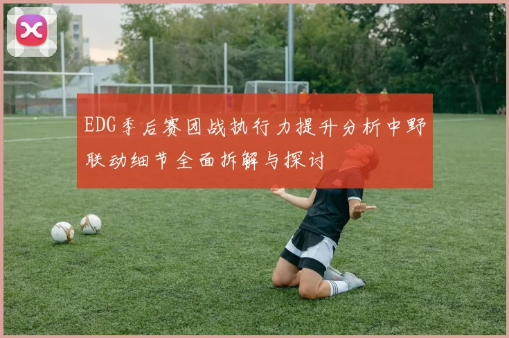 EDG季后赛团战执行力提升分析中野联动细节全面拆解与探讨